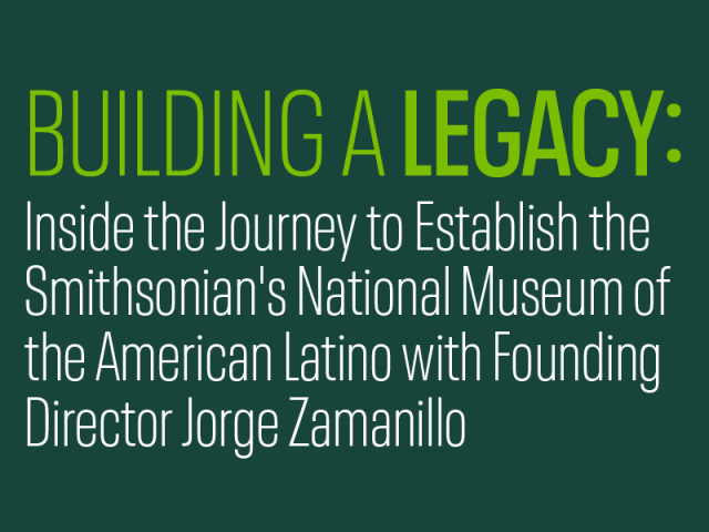 Building a Legacy: Inside the Journey to Establish the Smithsonian’s National Museum of the American Latino with Founding Director Jorge Zamanillo