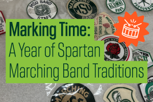 Graphic with marching band patches in the background and dark green text with a lime green background that reads "Marking Time: A Year of Spartan Marching Band Traditions."