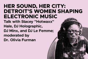 A promotional graphic with a pink background featuring bold black text that reads, "Her Sound, Her City: Detroit's Women Shaping Electronic Music." Below, it states, "Talk with Stacey 'Hotwaxx' Hale, DJ Holographic, DJ Minx, and DJ Le Femme; moderated by Dr. Olivia Furman." On the right side is a stylized black-and-white image of Stacey "Hotwaxx" Hale wearing headphones and glasses, with a record graphic in the background.