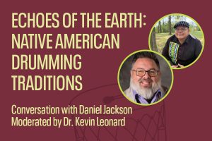 Promotional graphic for an event titled "Echoes of the Earth: Native American Drumming Traditions." The text indicates a conversation with Daniel Jackson, moderated by Dr. Kevin Leonard. The design includes two circular portraits—one of a man wearing a beaded shirt and flat cap, seated outdoors (presumed to be Daniel Jackson), and another of a man with glasses and a gray beard, wearing a suit jacket (presumed to be Dr. Kevin Leonard). A faint image of a traditional drum is visible in the background. The background color is maroon with yellow text.