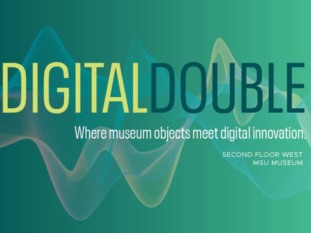 Graphic with a green and blue gradient background featuring abstract, wavy digital lines. Large text reads “DIGITAL DOUBLE,” with “DIGITAL” in yellow and “DOUBLE” in dark blue. Below, smaller white text says “Where museum objects meet digital innovation.” In the bottom right corner, text reads “Second Floor West, MSU Museum.”