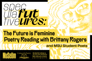 Promotional graphic for a poetry event titled "Speculative Futures: The Future is Feminine Poetry Reading with Brittany Rogers and MSU Student Poets." The design features bold black text on a yellow background with abstract textures and a halftone-style partial image of a woman wearing glasses. Logos at the bottom include the MSU Museum, Center for Poetry, and Michigan State University's Residential College in the Arts and Humanities.