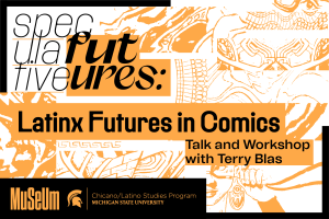 Graphic poster in black, white, and orange reading “Speculative Futures: Latinx Futures in Comics.” Subtext: “Talk and Workshop with Terry Blas.” Background features stylized comic-style line art illustrations. Bottom section includes “Museum” and “Chicano/Latino Studies Program, Michigan State University” with a Spartan helmet logo.